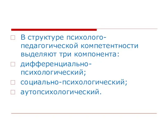 В структуре психолого-педагогической компетентности выделяют три компонента: дифференциально-психологический; социально-психологический; аутопсихологический.