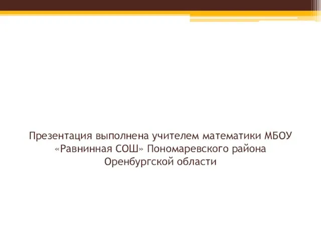 Презентация выполнена учителем математики МБОУ «Равнинная СОШ» Пономаревского района Оренбургской области