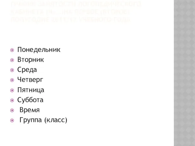 График занятости логопедического кабинета (№ …)на первое (второе) полугодие 2011/12 учебного