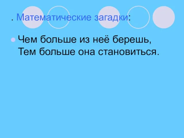 . Математические загадки: Чем больше из неё берешь, Тем больше она становиться.