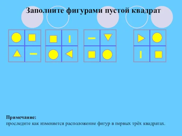 Заполните фигурами пустой квадрат Примечание: проследите как изменяется расположение фигур в первых трёх квадратах.