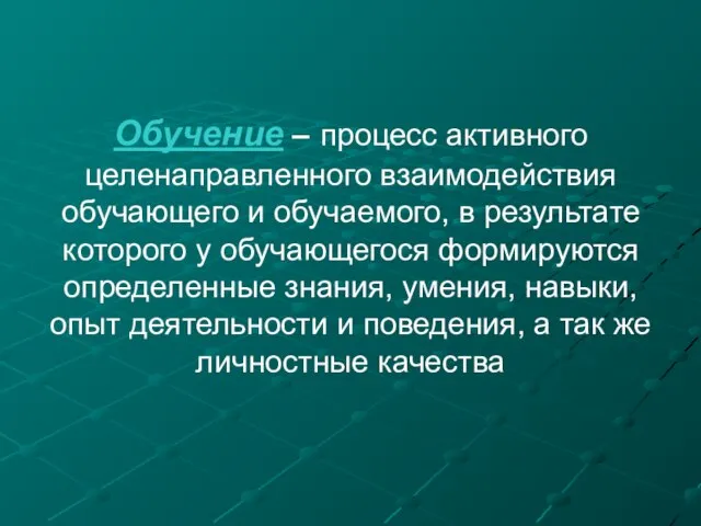 Обучение – процесс активного целенаправленного взаимодействия обучающего и обучаемого, в результате