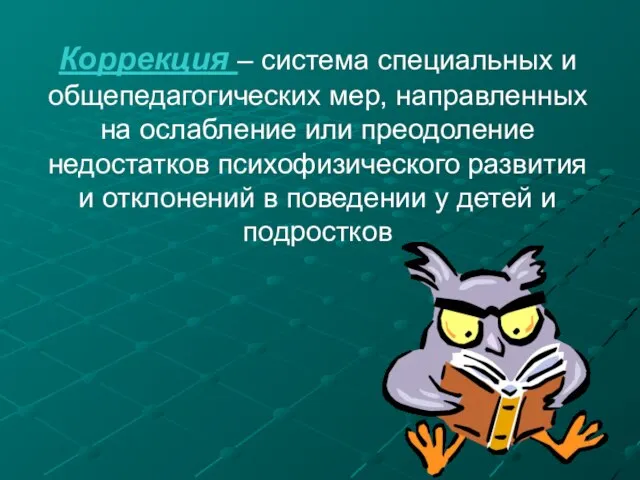 Коррекция – система специальных и общепедагогических мер, направленных на ослабление или