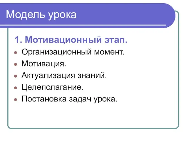 Модель урока 1. Мотивационный этап. Организационный момент. Мотивация. Актуализация знаний. Целеполагание. Постановка задач урока.