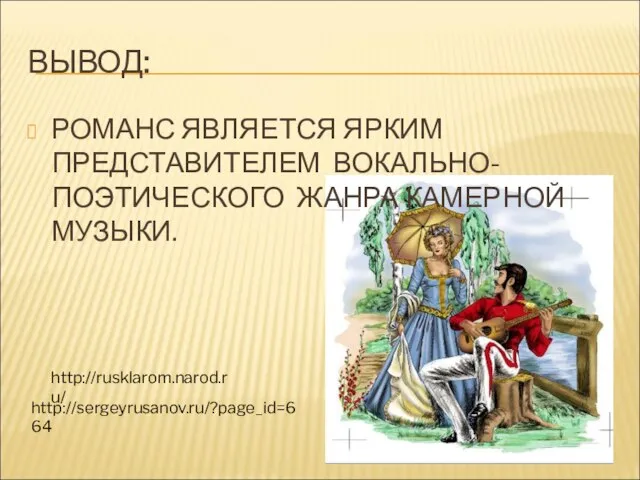 ВЫВОД: РОМАНС ЯВЛЯЕТСЯ ЯРКИМ ПРЕДСТАВИТЕЛЕМ ВОКАЛЬНО-ПОЭТИЧЕСКОГО ЖАНРА КАМЕРНОЙ МУЗЫКИ. http://rusklarom.narod.ru/ http://sergeyrusanov.ru/?page_id=664