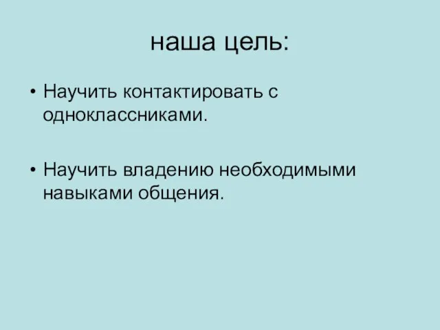 наша цель: Научить контактировать с одноклассниками. Научить владению необходимыми навыками общения.