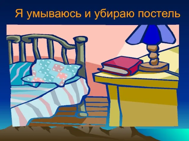 Я умываюсь и убираю постель