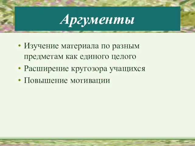 Аргументы Изучение материала по разным предметам как единого целого Расширение кругозора учащихся Повышение мотивации