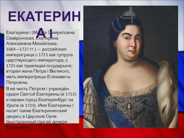 Екатери́на I (Ма́рта Самуиловна Скавро́нская, Екатери́на Алексе́евна Миха́йлова; 1684—1727 гг.) —