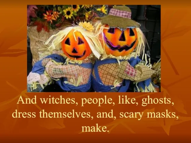 And witches, people, like, ghosts, dress themselves, and, scary masks, make.