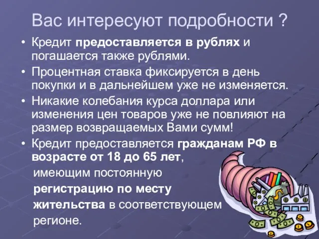 Вас интересуют подробности ? Кредит предоставляется в рублях и погашается также