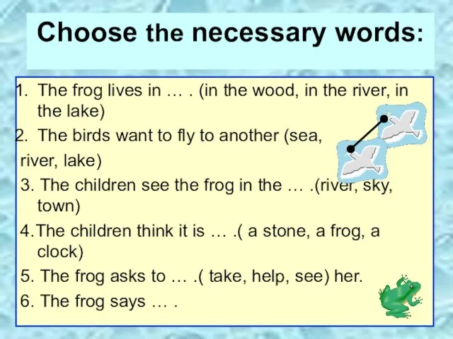 Choose the necessary words: The frog lives in … . (in