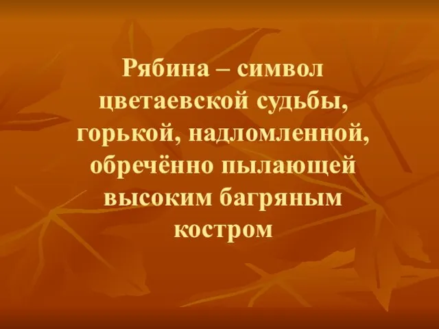 Рябина – символ цветаевской судьбы, горькой, надломленной, обречённо пылающей высоким багряным костром