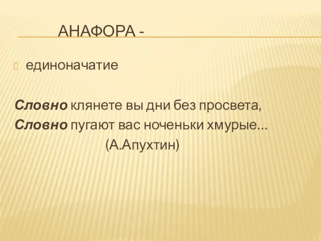 АНАФОРА - единоначатие Словно клянете вы дни без просвета, Словно пугают вас ноченьки хмурые… (А.Апухтин)