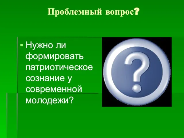 Проблемный вопрос? Нужно ли формировать патриотическое сознание у современной молодежи?