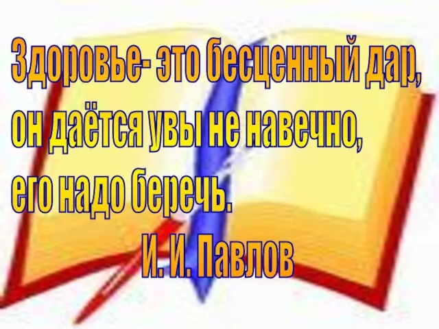 Здоровье- это бесценный дар, он даётся увы не навечно, его надо беречь. И. И. Павлов