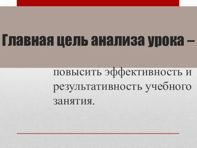 Главная цель анализа урока – повысить эффективность и результативность учебного занятия.