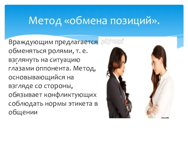 Метод «обмена позиций». . Враждующим предлагается обменяться ролями, т. е. взглянуть