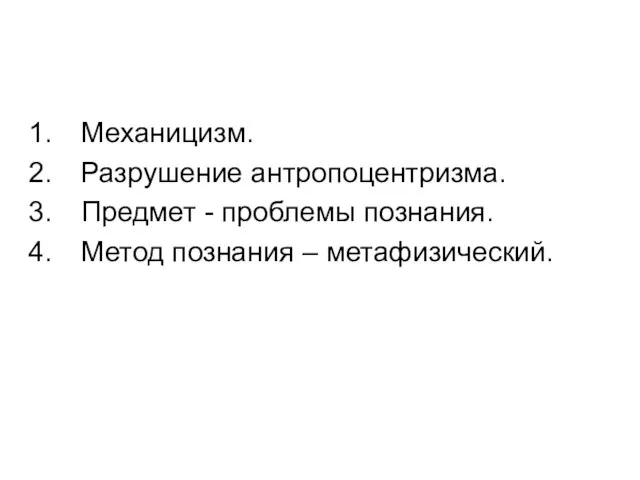 Механицизм. Разрушение антропоцентризма. Предмет - проблемы познания. Метод познания – метафизический.