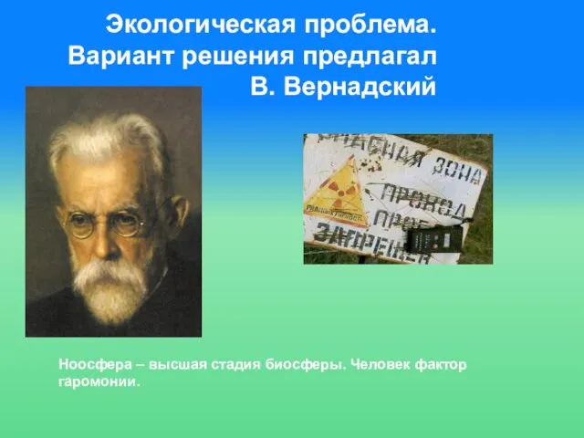 Экологическая проблема. Вариант решения предлагал В. Вернадский Ноосфера – высшая стадия биосферы. Человек фактор гаромонии.