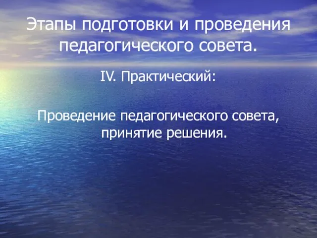 Этапы подготовки и проведения педагогического совета. IV. Практический: Проведение педагогического совета, принятие решения.