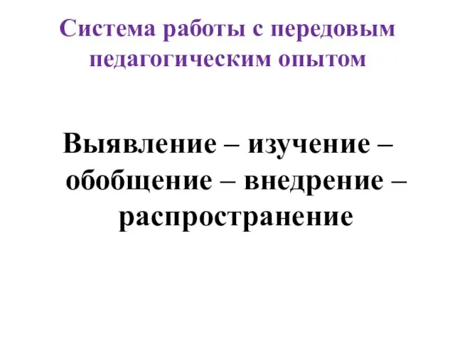 Система работы с передовым педагогическим опытом Выявление – изучение – обобщение – внедрение – распространение