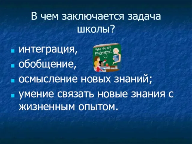 В чем заключается задача школы? интеграция, обобщение, осмысление новых знаний; умение