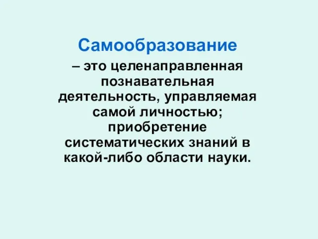 Самообразование – это целенаправленная познавательная деятельность, управляемая самой личностью; приобретение систематических знаний в какой-либо области науки.