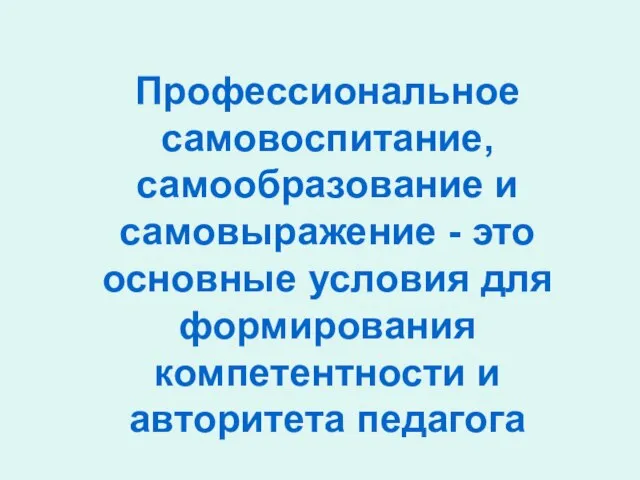 Профессиональное самовоспитание, самообразование и самовыражение - это основные условия для формирования компетентности и авторитета педагога