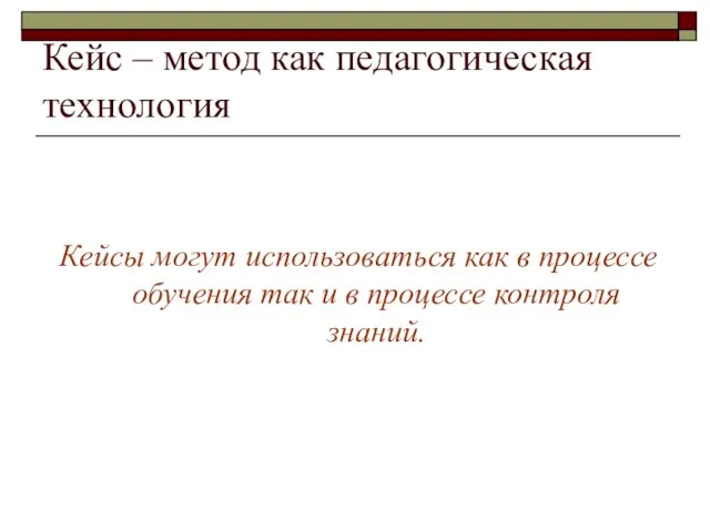 Кейс – метод как педагогическая технология Кейсы могут использоваться как в