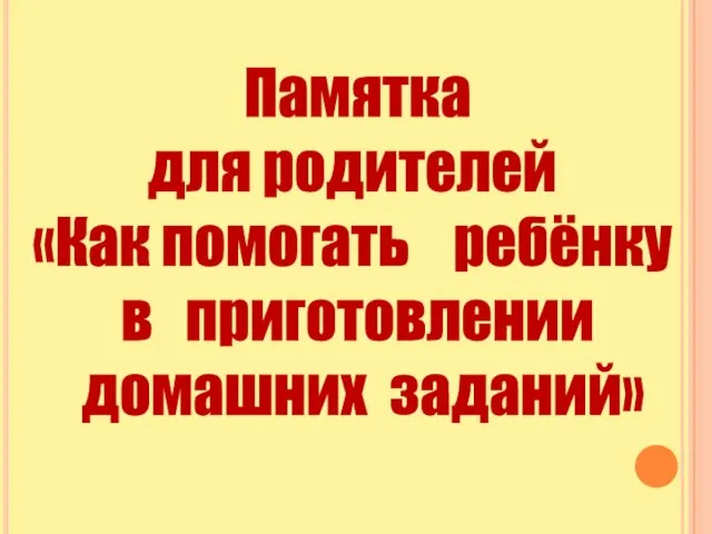 Памятка для родителей «Как помогать ребёнку в приготовлении домашних заданий»