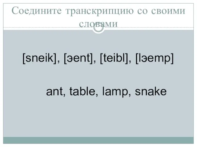 Соедините транскрипцию со своими словами [sneik], [эent], [teibl], [lэemp] ant, table, lamp, snake