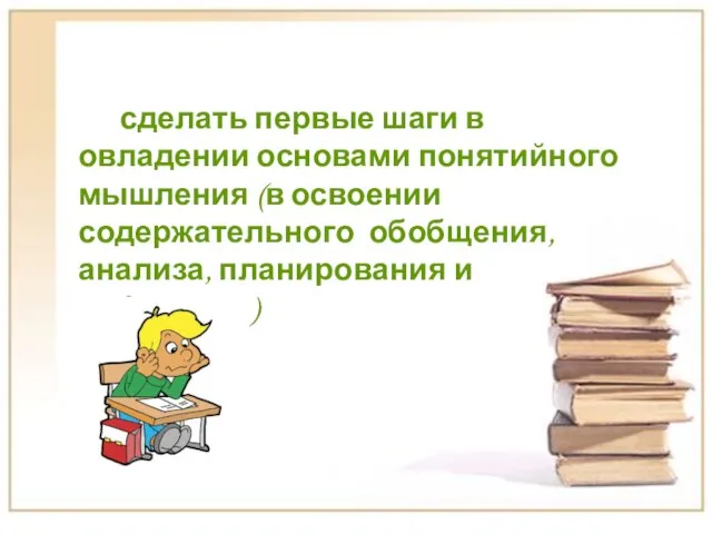 сделать первые шаги в овладении основами понятийного мышления (в освоении содержательного обобщения, анализа, планирования и рефлексии)