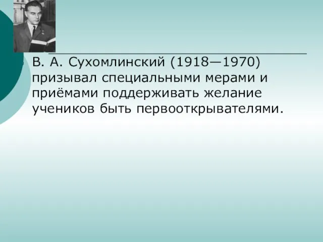 В. А. Сухомлинский (1918—1970) призывал специальными мерами и приёмами поддерживать желание учеников быть первооткрывателями.