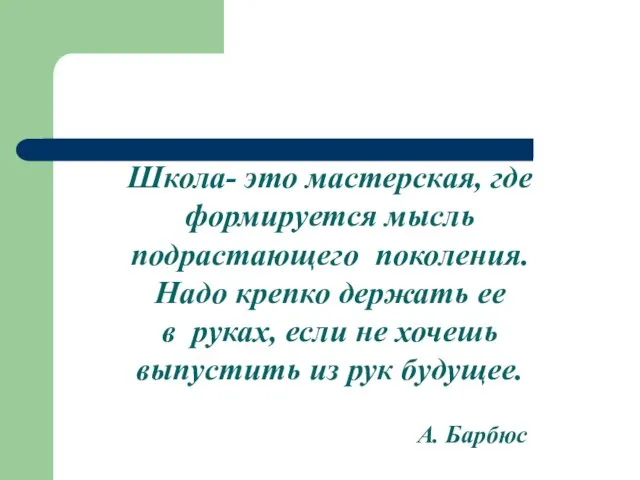 А. Барбюс Школа- это мастерская, где формируется мысль подрастающего поколения. Надо