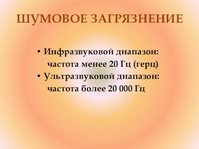 ШУМОВОЕ ЗАГРЯЗНЕНИЕ Инфразвуковой диапазон: частота менее 20 Гц (герц) Ультразвуковой диапазон: частота более 20 000 Гц