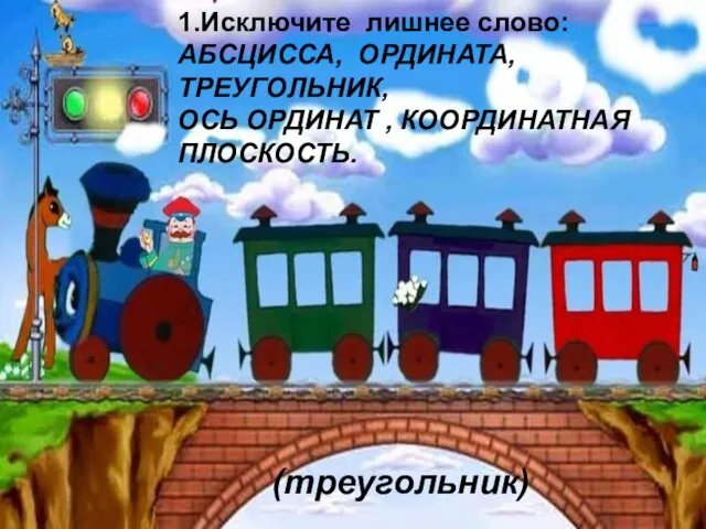 1.Исключите лишнее слово: АБСЦИССА, ОРДИНАТА, ТРЕУГОЛЬНИК, ОСЬ ОРДИНАТ , КООРДИНАТНАЯ ПЛОСКОСТЬ. (треугольник)