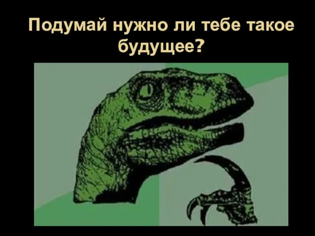 Подумай нужно ли тебе такое будущее?