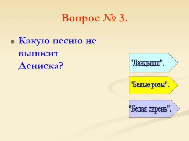 Вопрос № 3. Какую песню не выносит Дениска? "Ландыши". "Белые розы". "Белая сирень".