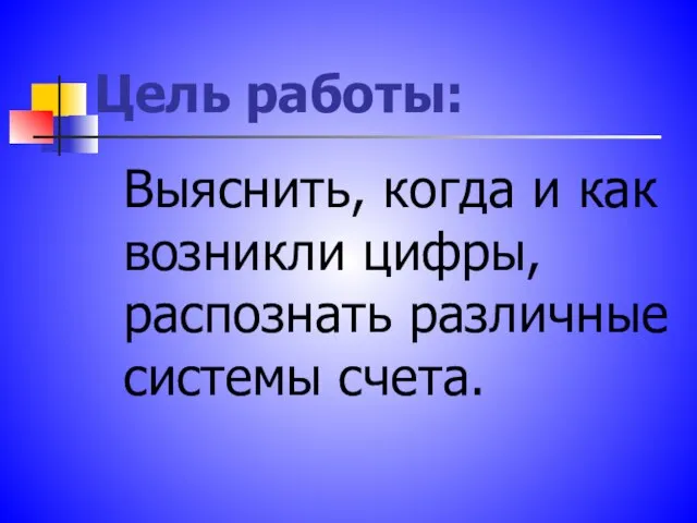 Цель работы: Выяснить, когда и как возникли цифры, распознать различные системы счета.