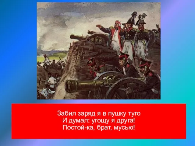 Забил заряд я в пушку туго И думал: угощу я друга! Постой-ка, брат, мусью!