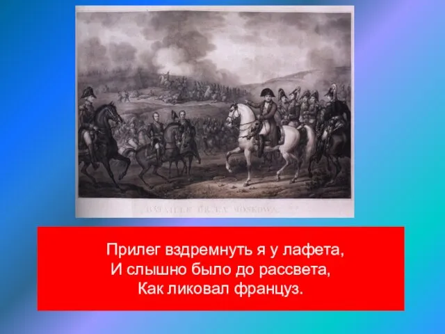 Прилег вздремнуть я у лафета, И слышно было до рассвета, Как ликовал француз.