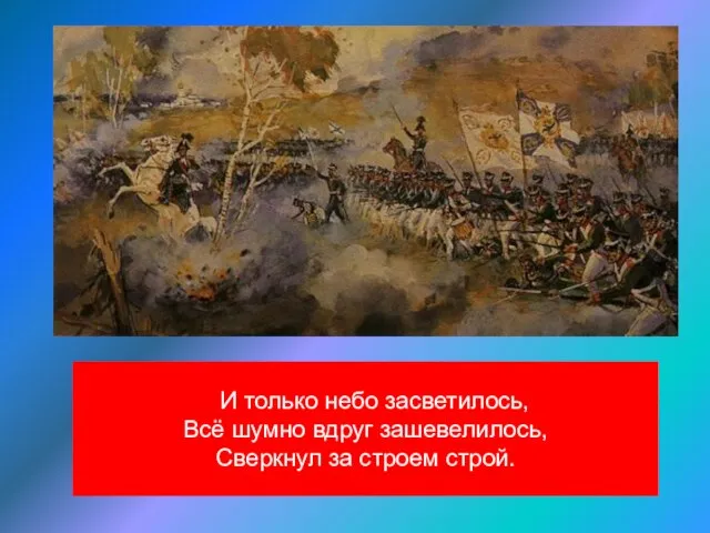 И только небо засветилось, Всё шумно вдруг зашевелилось, Сверкнул за строем строй.