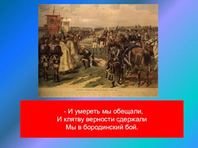 - И умереть мы обещали, И клятву верности сдержали Мы в бородинский бой.