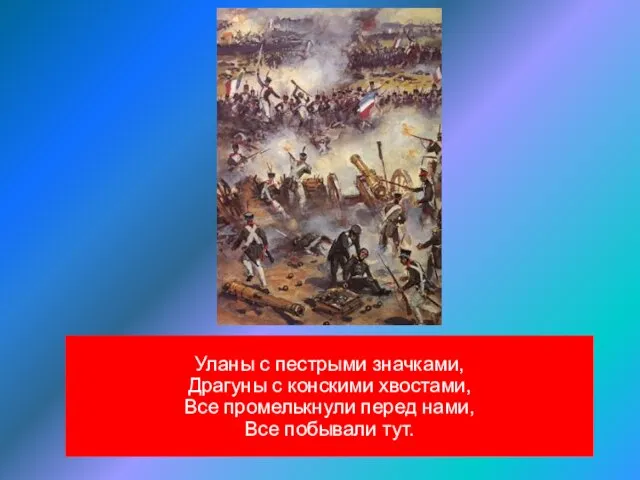 Уланы с пестрыми значками, Драгуны с конскими хвостами, Все промелькнули перед нами, Все побывали тут.