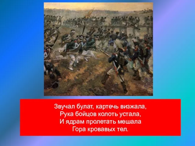 Звучал булат, картечь визжала, Рука бойцов колоть устала, И ядрам пролетать мешала Гора кровавых тел.