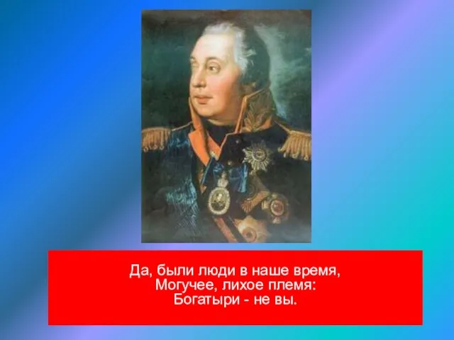 Да, были люди в наше время, Могучее, лихое племя: Богатыри - не вы.