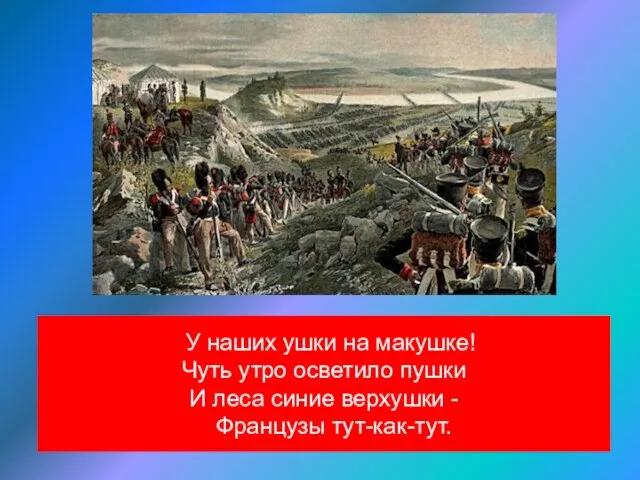 У наших ушки на макушке! Чуть утро осветило пушки И леса синие верхушки - Французы тут-как-тут.