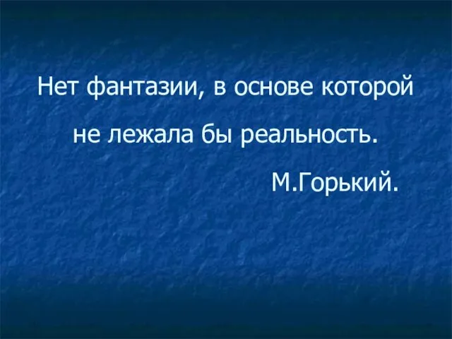 Нет фантазии, в основе которой не лежала бы реальность. М.Горький.