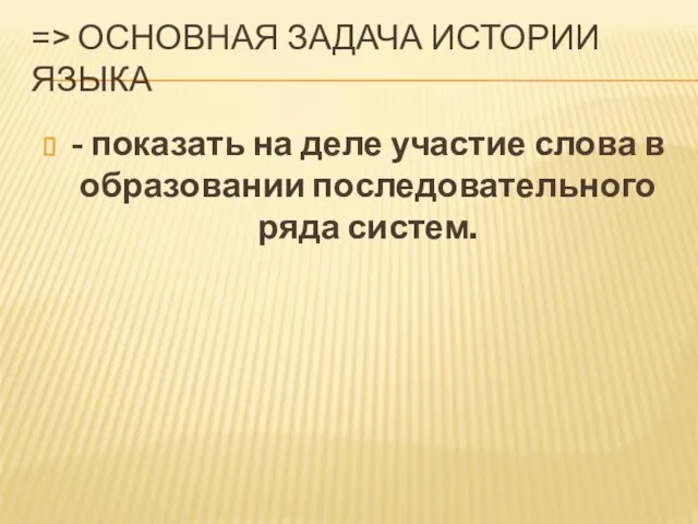 => ОСНОВНАЯ ЗАДАЧА ИСТОРИИ ЯЗЫКА - показать на деле участие слова в образовании последовательного ряда систем.